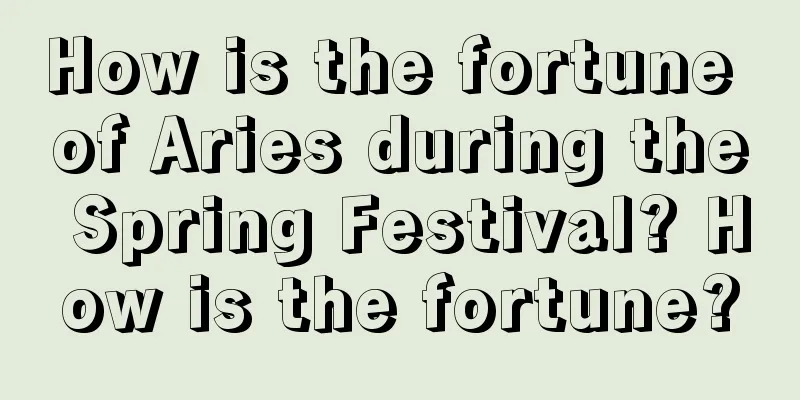 How is the fortune of Aries during the Spring Festival? How is the fortune?