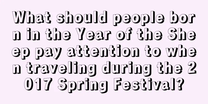 What should people born in the Year of the Sheep pay attention to when traveling during the 2017 Spring Festival?