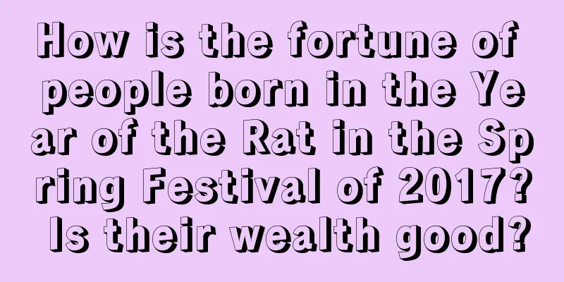 How is the fortune of people born in the Year of the Rat in the Spring Festival of 2017? Is their wealth good?