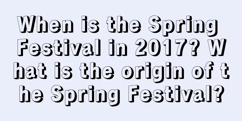 When is the Spring Festival in 2017? What is the origin of the Spring Festival?