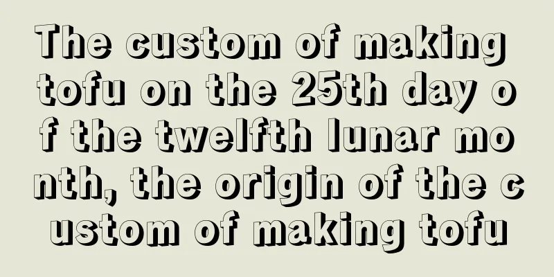 The custom of making tofu on the 25th day of the twelfth lunar month, the origin of the custom of making tofu