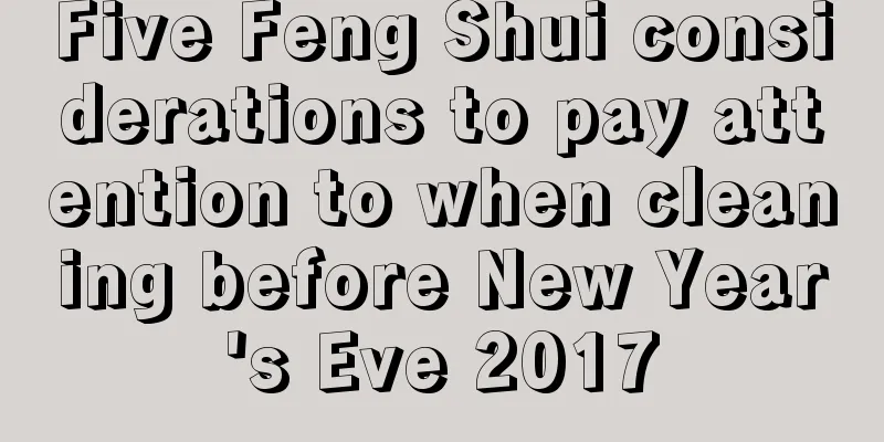 Five Feng Shui considerations to pay attention to when cleaning before New Year's Eve 2017