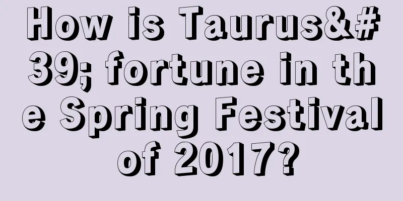 How is Taurus' fortune in the Spring Festival of 2017?