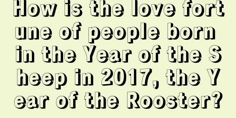 How is the love fortune of people born in the Year of the Sheep in 2017, the Year of the Rooster?