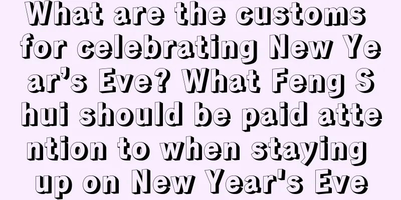 What are the customs for celebrating New Year’s Eve? What Feng Shui should be paid attention to when staying up on New Year's Eve