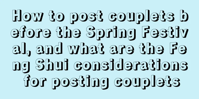 How to post couplets before the Spring Festival, and what are the Feng Shui considerations for posting couplets