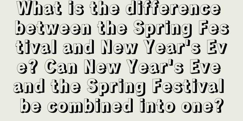 What is the difference between the Spring Festival and New Year's Eve? Can New Year's Eve and the Spring Festival be combined into one?