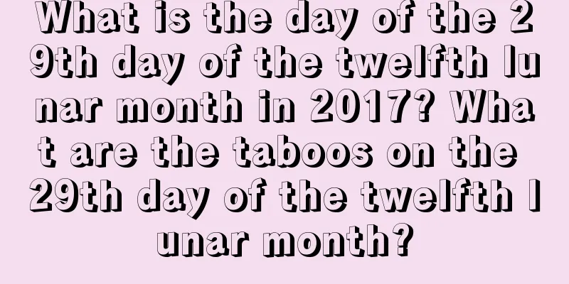 What is the day of the 29th day of the twelfth lunar month in 2017? What are the taboos on the 29th day of the twelfth lunar month?