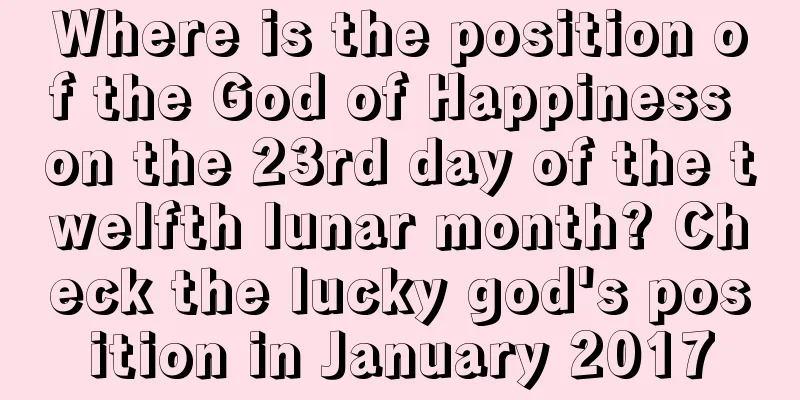 Where is the position of the God of Happiness on the 23rd day of the twelfth lunar month? Check the lucky god's position in January 2017
