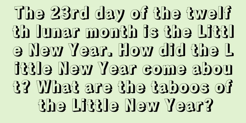 The 23rd day of the twelfth lunar month is the Little New Year. How did the Little New Year come about? What are the taboos of the Little New Year?
