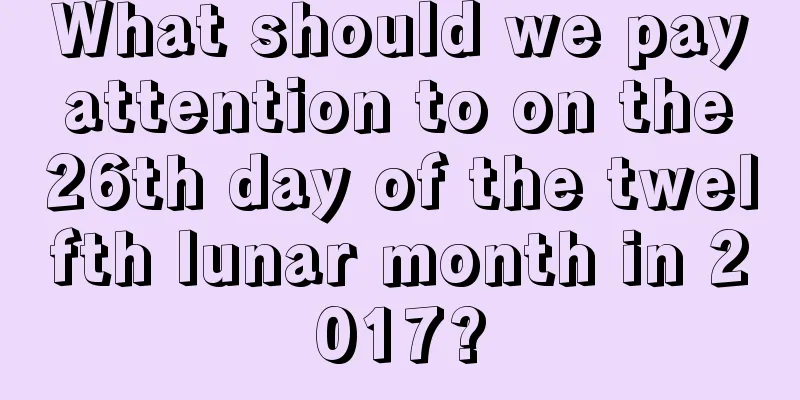 What should we pay attention to on the 26th day of the twelfth lunar month in 2017?