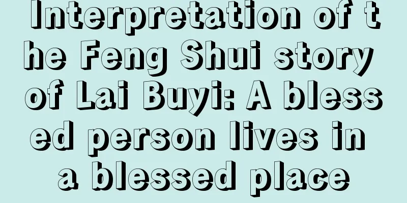 Interpretation of the Feng Shui story of Lai Buyi: A blessed person lives in a blessed place