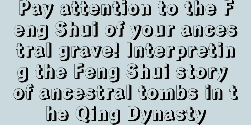 Pay attention to the Feng Shui of your ancestral grave! Interpreting the Feng Shui story of ancestral tombs in the Qing Dynasty