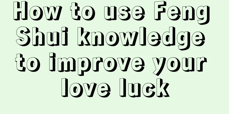 How to use Feng Shui knowledge to improve your love luck