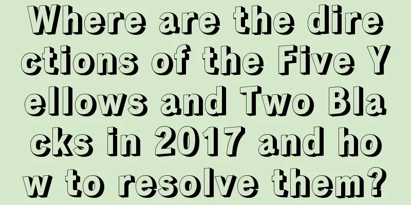 Where are the directions of the Five Yellows and Two Blacks in 2017 and how to resolve them?
