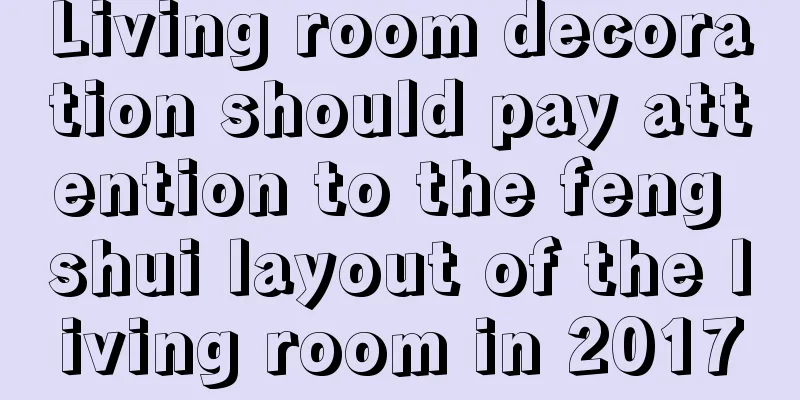 Living room decoration should pay attention to the feng shui layout of the living room in 2017