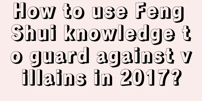 How to use Feng Shui knowledge to guard against villains in 2017?