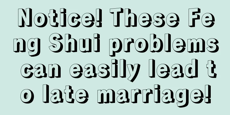 Notice! These Feng Shui problems can easily lead to late marriage!