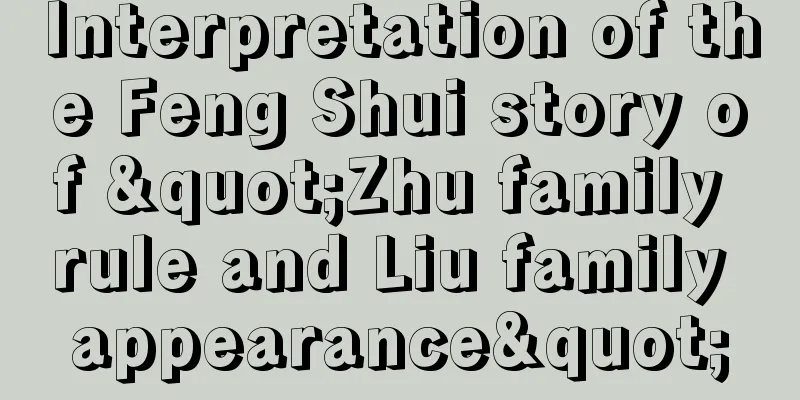 Interpretation of the Feng Shui story of "Zhu family rule and Liu family appearance"