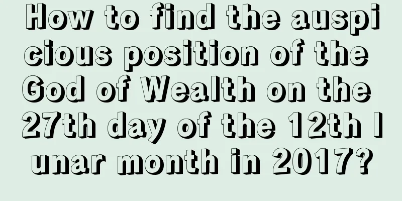 How to find the auspicious position of the God of Wealth on the 27th day of the 12th lunar month in 2017?