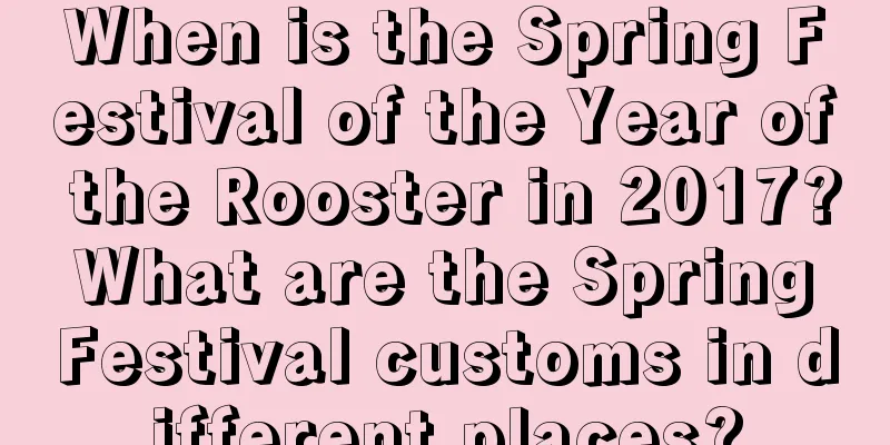 When is the Spring Festival of the Year of the Rooster in 2017? What are the Spring Festival customs in different places?