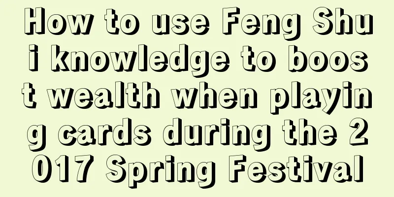How to use Feng Shui knowledge to boost wealth when playing cards during the 2017 Spring Festival