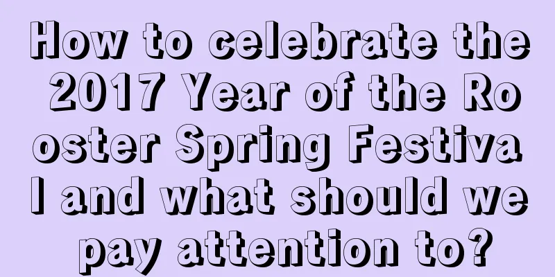 How to celebrate the 2017 Year of the Rooster Spring Festival and what should we pay attention to?