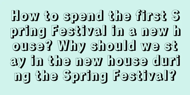 How to spend the first Spring Festival in a new house? Why should we stay in the new house during the Spring Festival?