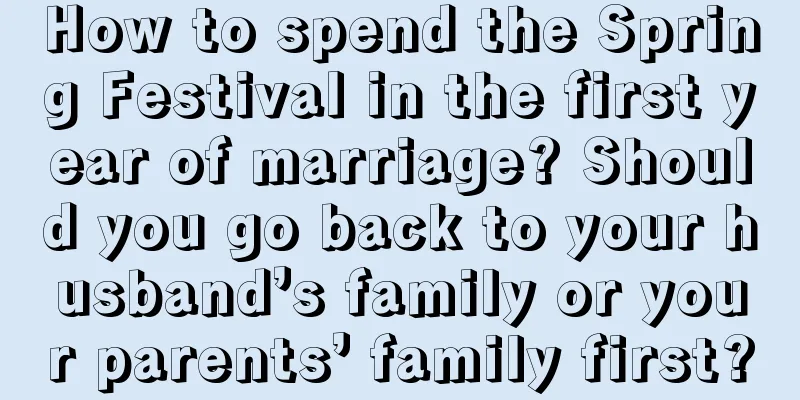 How to spend the Spring Festival in the first year of marriage? Should you go back to your husband’s family or your parents’ family first?
