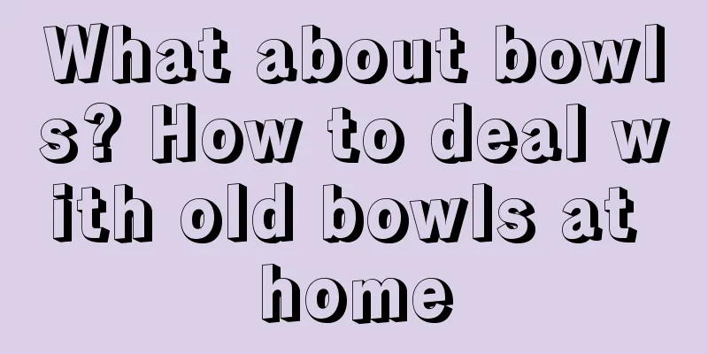 What about bowls? How to deal with old bowls at home