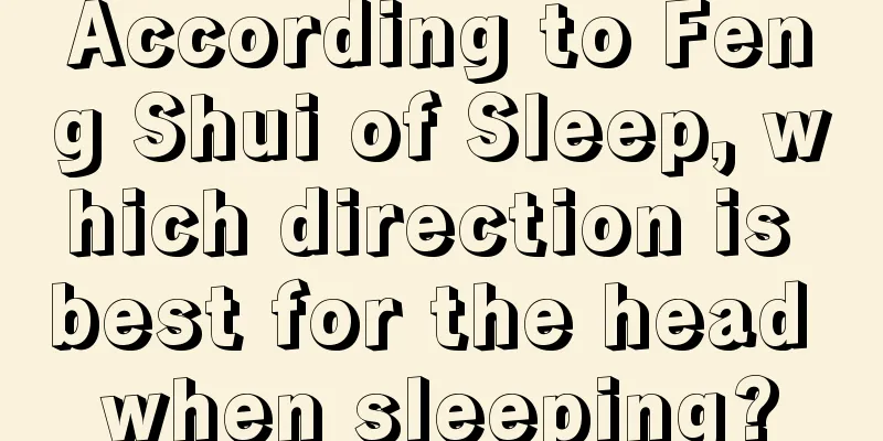 According to Feng Shui of Sleep, which direction is best for the head when sleeping?