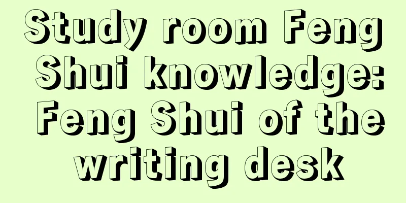 Study room Feng Shui knowledge: Feng Shui of the writing desk
