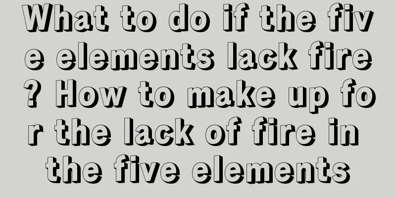 What to do if the five elements lack fire? How to make up for the lack of fire in the five elements