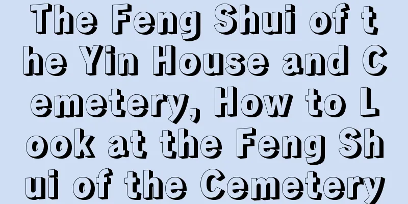 The Feng Shui of the Yin House and Cemetery, How to Look at the Feng Shui of the Cemetery
