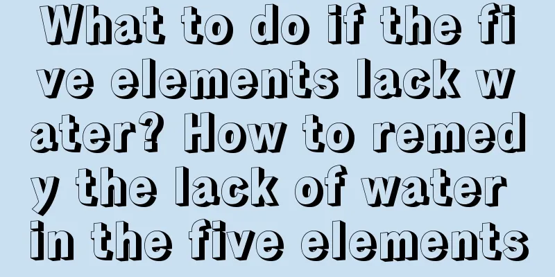 What to do if the five elements lack water? How to remedy the lack of water in the five elements