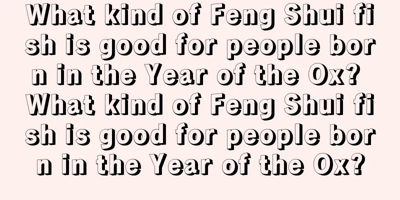 What kind of Feng Shui fish is good for people born in the Year of the Ox? What kind of Feng Shui fish is good for people born in the Year of the Ox?