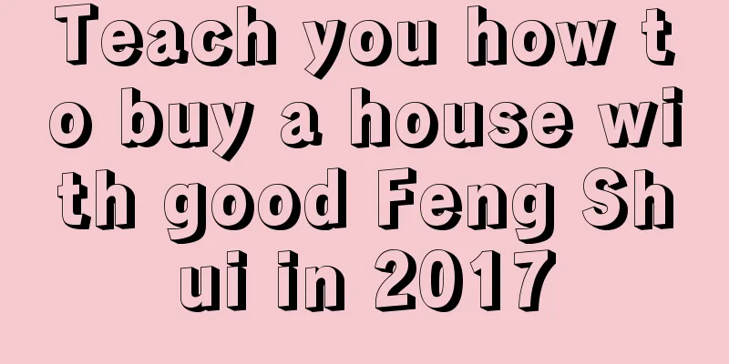 Teach you how to buy a house with good Feng Shui in 2017