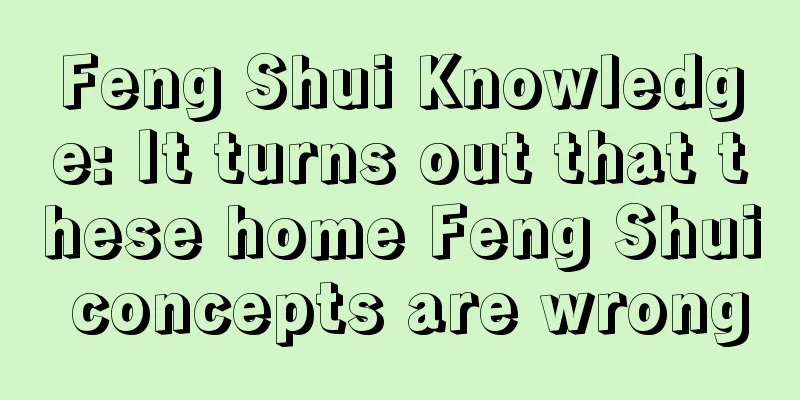 Feng Shui Knowledge: It turns out that these home Feng Shui concepts are wrong