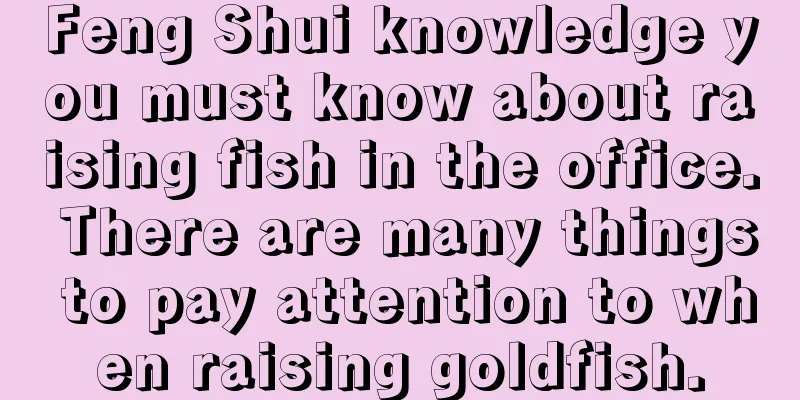 Feng Shui knowledge you must know about raising fish in the office. There are many things to pay attention to when raising goldfish.