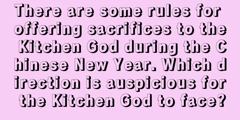 There are some rules for offering sacrifices to the Kitchen God during the Chinese New Year. Which direction is auspicious for the Kitchen God to face?