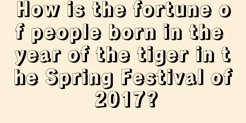 How is the fortune of people born in the year of the tiger in the Spring Festival of 2017?