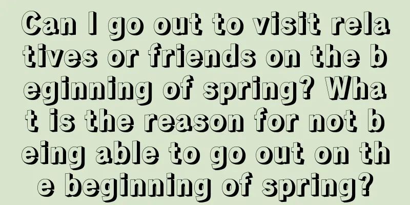 Can I go out to visit relatives or friends on the beginning of spring? What is the reason for not being able to go out on the beginning of spring?