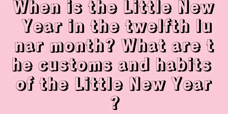 When is the Little New Year in the twelfth lunar month? What are the customs and habits of the Little New Year?