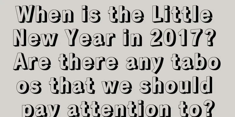 When is the Little New Year in 2017? Are there any taboos that we should pay attention to?