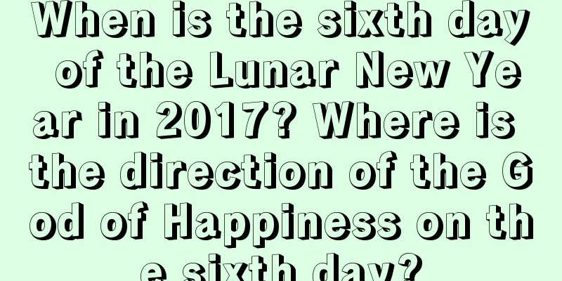 When is the sixth day of the Lunar New Year in 2017? Where is the direction of the God of Happiness on the sixth day?