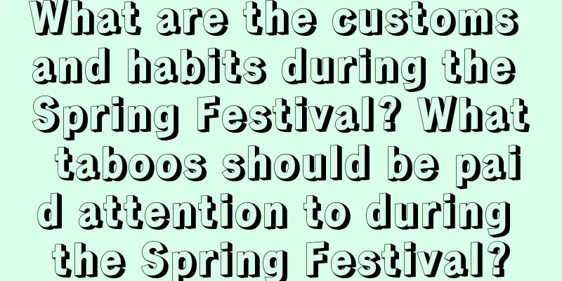 What are the customs and habits during the Spring Festival? What taboos should be paid attention to during the Spring Festival?