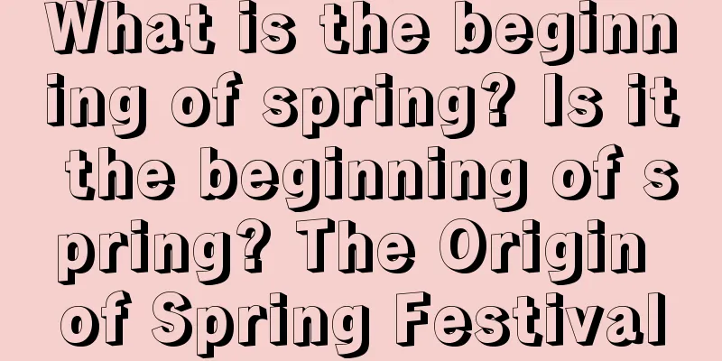 What is the beginning of spring? Is it the beginning of spring? The Origin of Spring Festival