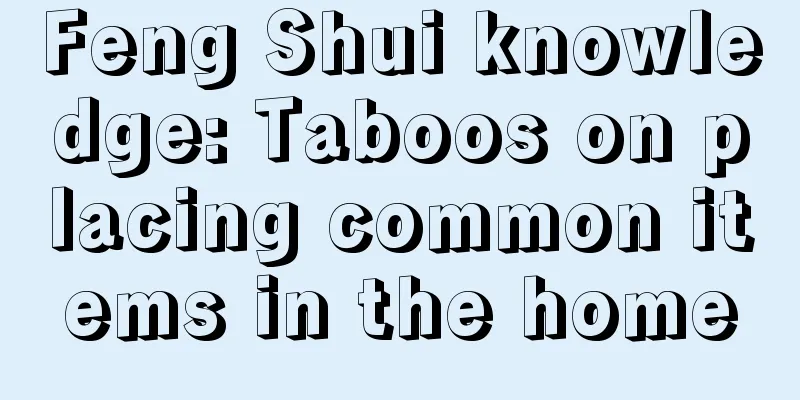 Feng Shui knowledge: Taboos on placing common items in the home