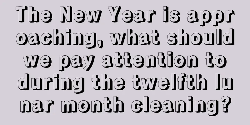 The New Year is approaching, what should we pay attention to during the twelfth lunar month cleaning?