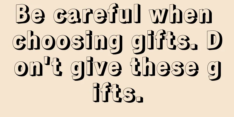 Be careful when choosing gifts. Don't give these gifts.